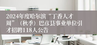 2024年度哈尔滨“丁香人才周”（秋季）巴彦县事业单位引才招聘118人公告