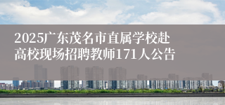 2025广东茂名市直属学校赴高校现场招聘教师171人公告