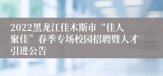 2022黑龙江佳木斯市“佳人聚佳”春季专场校园招聘暨人才引进公告
