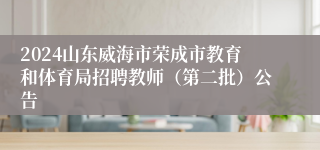 2024山东威海市荣成市教育和体育局招聘教师（第二批）公告