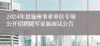 2024年恩施州事业单位专项公开招聘随军家属面试公告