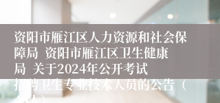 资阳市雁江区人力资源和社会保障局  资阳市雁江区卫生健康局  关于2024年公开考试招聘卫生专业技术人员的公告（45人）