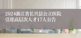 2024浙江省长兴县公立医院引进高层次人才17人公告