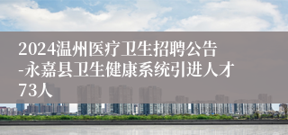 2024温州医疗卫生招聘公告-永嘉县卫生健康系统引进人才73人