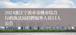 2024浙江宁波市余姚市综合行政执法局招聘编外人员11人公告