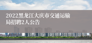 2022黑龙江大庆市交通运输局招聘2人公告