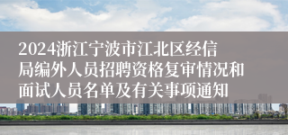 2024浙江宁波市江北区经信局编外人员招聘资格复审情况和面试人员名单及有关事项通知