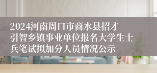 2024河南周口市商水县招才引智乡镇事业单位报名大学生士兵笔试拟加分人员情况公示