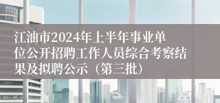 江油市2024年上半年事业单位公开招聘工作人员综合考察结果及拟聘公示（第三批）