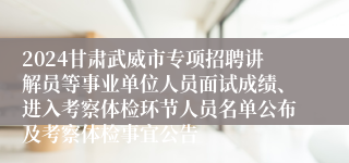 2024甘肃武威市专项招聘讲解员等事业单位人员面试成绩、进入考察体检环节人员名单公布及考察体检事宜公告