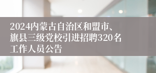 2024内蒙古自治区和盟市、旗县三级党校引进招聘320名工作人员公告