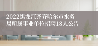 2022黑龙江齐齐哈尔市水务局所属事业单位招聘18人公告