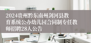 2024贵州黔东南州剑河县教育系统公办幼儿园合同制专任教师招聘28人公告