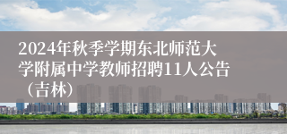 2024年秋季学期东北师范大学附属中学教师招聘11人公告（吉林）