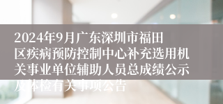 2024年9月广东深圳市福田区疾病预防控制中心补充选用机关事业单位辅助人员总成绩公示及体检有关事项公告