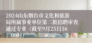 2024山东烟台市文化和旅游局所属事业单位第二批招聘审查通过专业（截至9月25日16：00时）