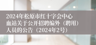 2024年松原市红十字会中心血站关于公开招聘编外（聘用）人员的公告（2024年2号）