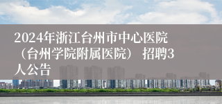 2024年浙江台州市中心医院（台州学院附属医院） 招聘3人公告