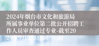 2024年烟台市文化和旅游局所属事业单位第二批公开招聘工作人员审查通过专业-截至2024年9月25日16：00时