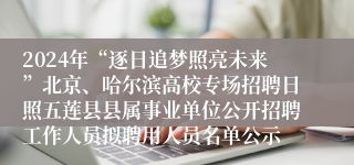 2024年“逐日追梦照亮未来”北京、哈尔滨高校专场招聘日照五莲县县属事业单位公开招聘工作人员拟聘用人员名单公示