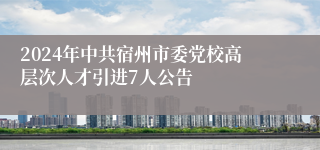 2024年中共宿州市委党校高层次人才引进7人公告