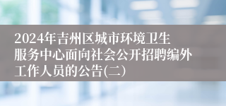 2024年吉州区城市环境卫生服务中心面向社会公开招聘编外工作人员的公告(二） 