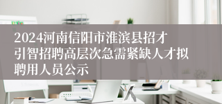 2024河南信阳市淮滨县招才引智招聘高层次急需紧缺人才拟聘用人员公示