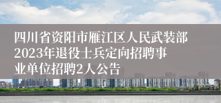 四川省资阳市雁江区人民武装部2023年退役士兵定向招聘事业单位招聘2人公告