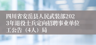 四川省安岳县人民武装部2023年退役士兵定向招聘事业单位工公告（4人）局