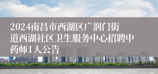 2024南昌市西湖区广润门街道西湖社区卫生服务中心招聘中药师1人公告