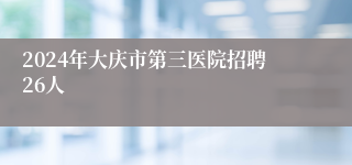 2024年大庆市第三医院招聘26人