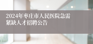 2024年枣庄市人民医院急需紧缺人才招聘公告