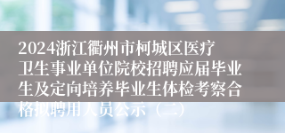 2024浙江衢州市柯城区医疗卫生事业单位院校招聘应届毕业生及定向培养毕业生体检考察合格拟聘用人员公示（二）