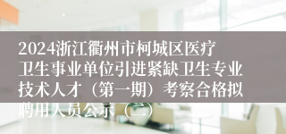 2024浙江衢州市柯城区医疗卫生事业单位引进紧缺卫生专业技术人才（第一期）考察合格拟聘用人员公示（二）