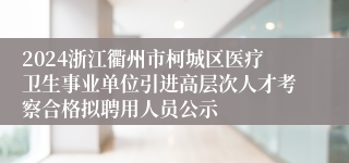 2024浙江衢州市柯城区医疗卫生事业单位引进高层次人才考察合格拟聘用人员公示