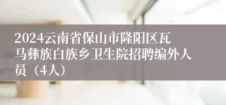 2024云南省保山市隆阳区瓦马彝族白族乡卫生院招聘编外人员（4人）