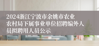 2024浙江宁波市余姚市农业农村局下属事业单位招聘编外人员拟聘用人员公示