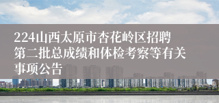 224山西太原市杏花岭区招聘第二批总成绩和体检考察等有关事项公告