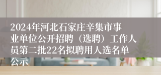 2024年河北石家庄辛集市事业单位公开招聘（选聘）工作人员第二批22名拟聘用人选名单公示