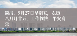 简报，9月27日星期五，农历八月月廿五，工作愉快，平安喜乐