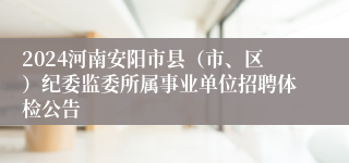 2024河南安阳市县（市、区）纪委监委所属事业单位招聘体检公告