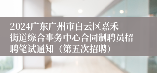 2024广东广州市白云区嘉禾街道综合事务中心合同制聘员招聘笔试通知（第五次招聘）