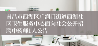 南昌市西湖区广润门街道西湖社区卫生服务中心面向社会公开招聘中药师1人公告