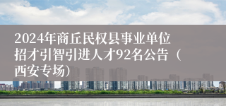 2024年商丘民权县事业单位招才引智引进人才92名公告（西安专场）