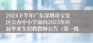 2024下半年广东深圳市宝安区公办中小学面向2025年应届毕业生招聘教师公告（第一批次）