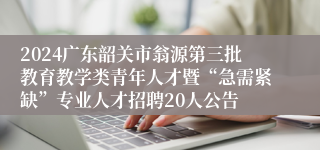 2024广东韶关市翁源第三批教育教学类青年人才暨“急需紧缺”专业人才招聘20人公告