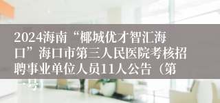 2024海南“椰城优才智汇海口”海口市第三人民医院考核招聘事业单位人员11人公告（第一号）