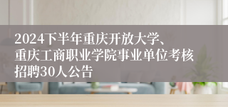 2024下半年重庆开放大学、重庆工商职业学院事业单位考核招聘30人公告