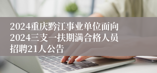 2024重庆黔江事业单位面向2024三支一扶期满合格人员招聘21人公告