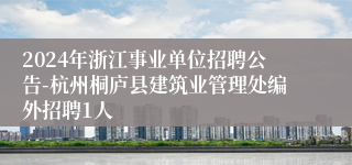 2024年浙江事业单位招聘公告-杭州桐庐县建筑业管理处编外招聘1人